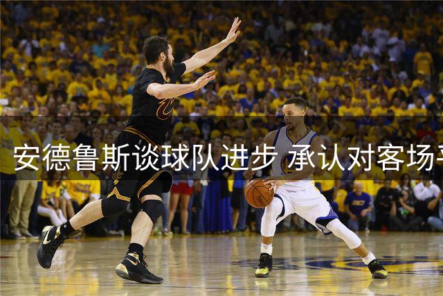 安德鲁斯谈球队进步 承认对客场平局略感遗憾