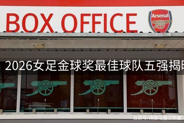 2026女足金球奖最佳球队五强揭晓
